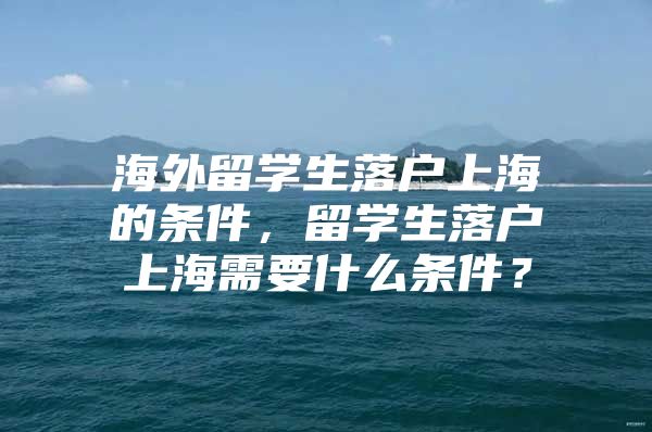 海外留学生落户上海的条件，留学生落户上海需要什么条件？