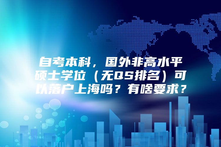 自考本科，国外非高水平硕士学位（无QS排名）可以落户上海吗？有啥要求？