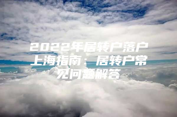 2022年居转户落户上海指南：居转户常见问题解答