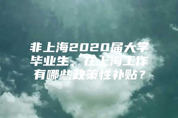 非上海2020届大学毕业生，在上海工作有哪些政策性补贴？