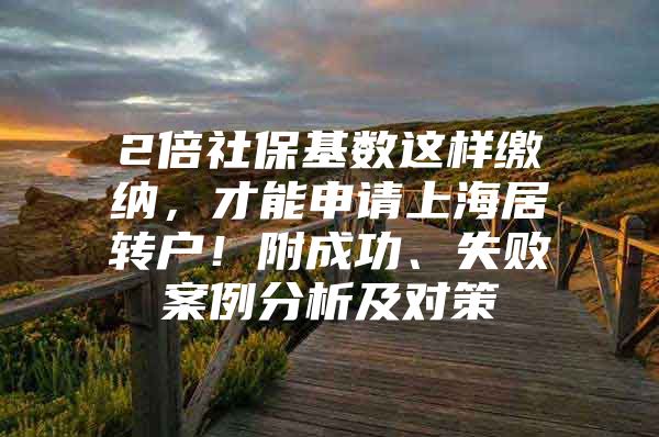 2倍社保基数这样缴纳，才能申请上海居转户！附成功、失败案例分析及对策