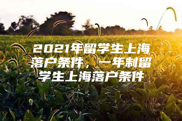 2021年留学生上海落户条件，一年制留学生上海落户条件