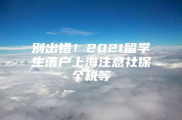 别出错！2021留学生落户上海注意社保个税等