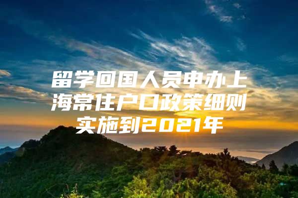 留学回国人员申办上海常住户口政策细则实施到2021年