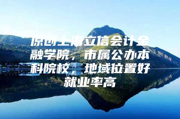 原创上海立信会计金融学院，市属公办本科院校，地域位置好就业率高