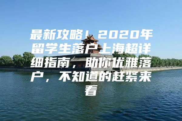 最新攻略！2020年留学生落户上海超详细指南，助你优雅落户，不知道的赶紧来看