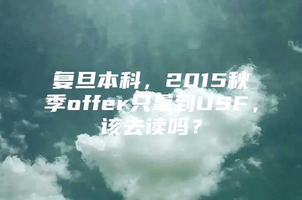 复旦本科，2015秋季offer只拿到USF，该去读吗？