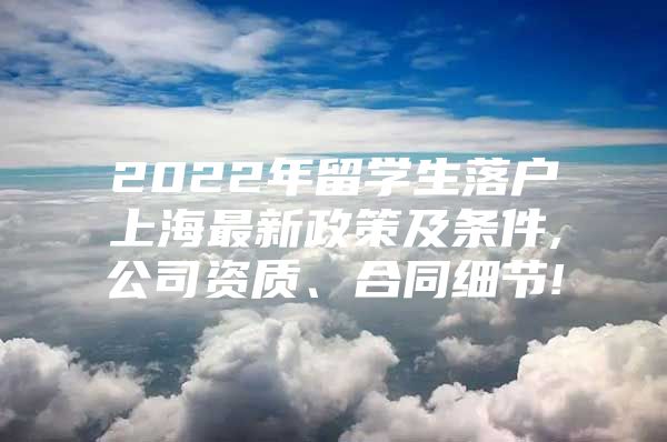 2022年留学生落户上海最新政策及条件,公司资质、合同细节!