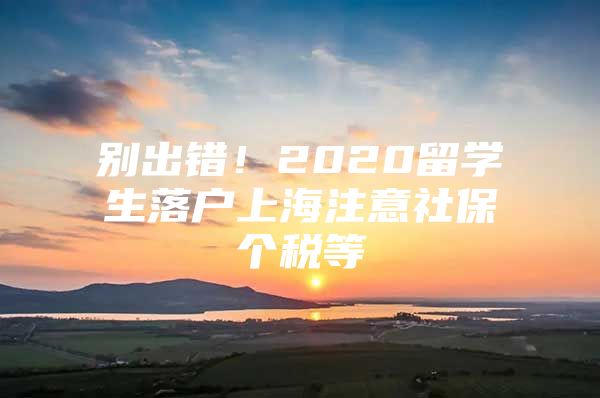 别出错！2020留学生落户上海注意社保个税等