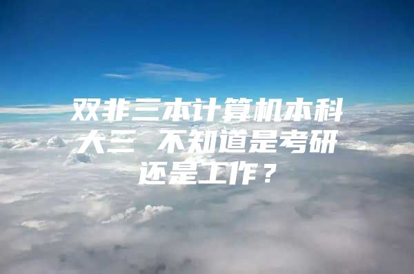 双非三本计算机本科大三 不知道是考研还是工作？