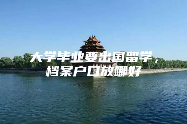 大学毕业要出国留学，档案户口放哪好