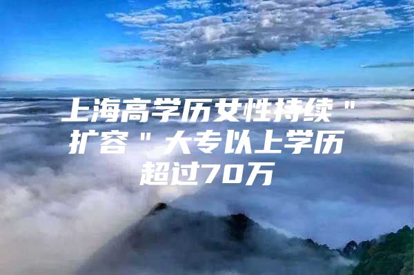 上海高学历女性持续＂扩容＂大专以上学历超过70万