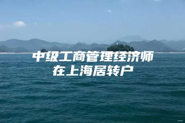 中级工商管理经济师在上海居转户