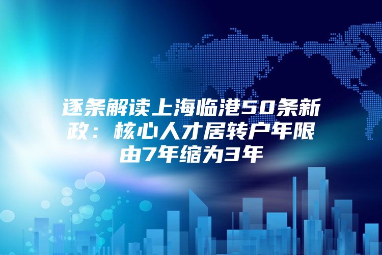 逐条解读上海临港50条新政：核心人才居转户年限由7年缩为3年