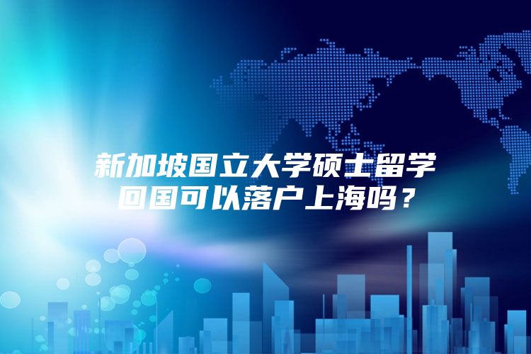 新加坡国立大学硕士留学回国可以落户上海吗？