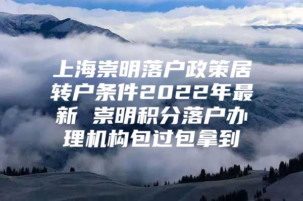 上海崇明落户政策居转户条件2022年最新 崇明积分落户办理机构包过包拿到