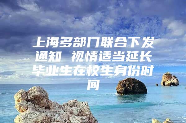 上海多部门联合下发通知 视情适当延长毕业生在校生身份时间