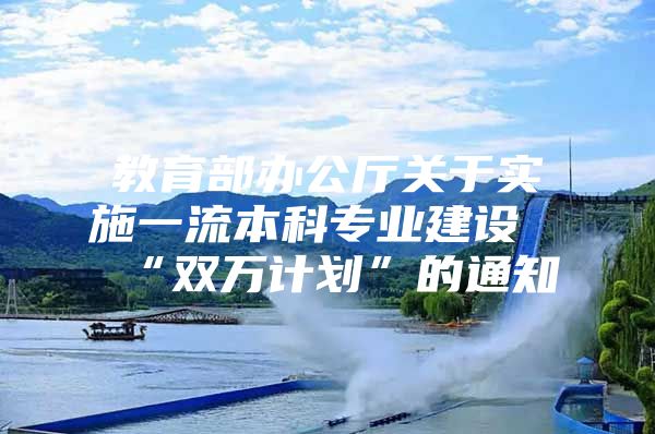 教育部办公厅关于实施一流本科专业建设“双万计划”的通知