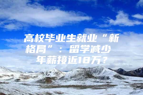 高校毕业生就业“新格局”：留学减少 年薪接近18万？