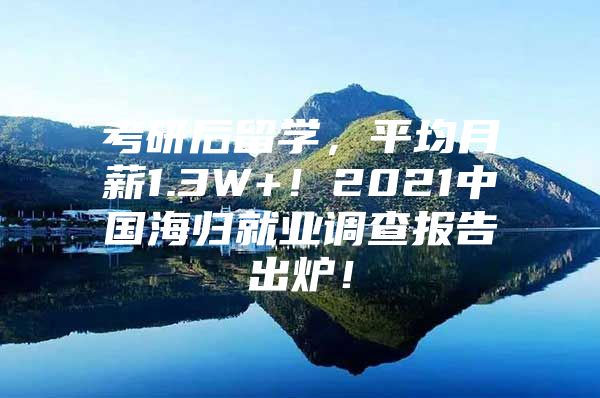 考研后留学，平均月薪1.3W+！2021中国海归就业调查报告出炉！