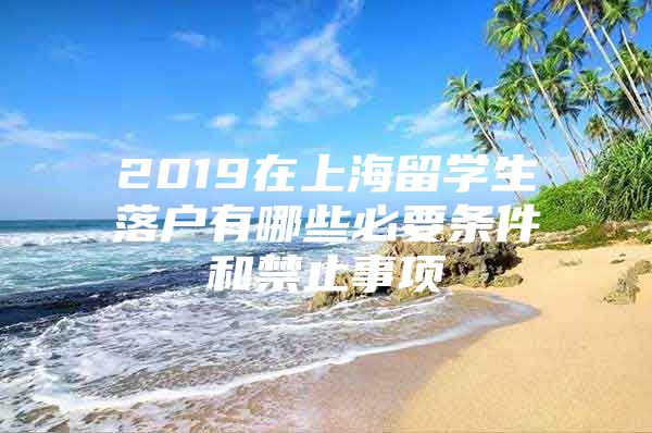 2019在上海留学生落户有哪些必要条件和禁止事项