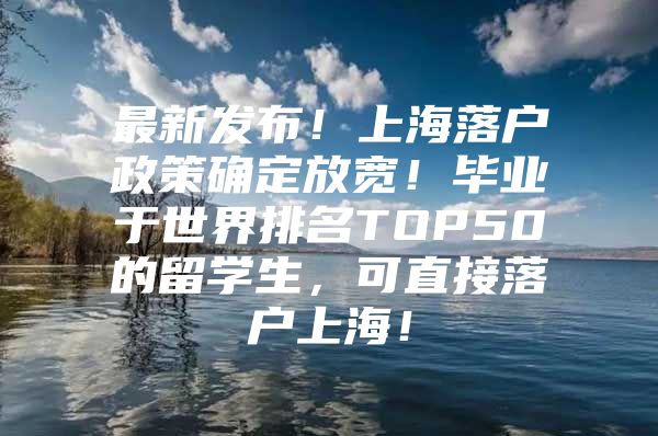 最新发布！上海落户政策确定放宽！毕业于世界排名TOP50的留学生，可直接落户上海！