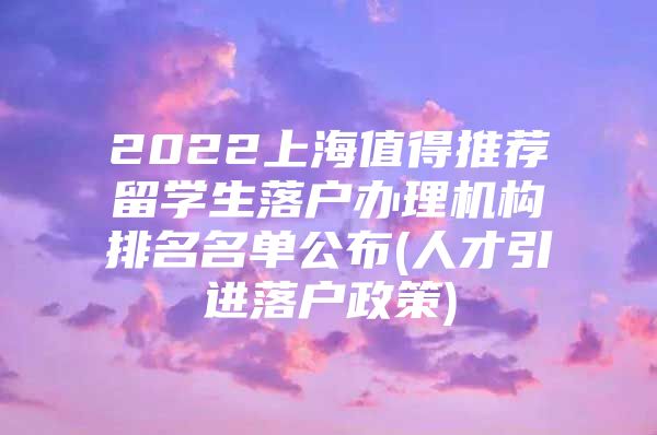 2022上海值得推荐留学生落户办理机构排名名单公布(人才引进落户政策)