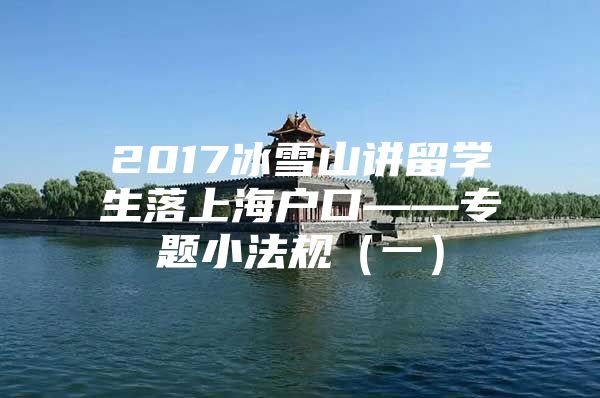 2017冰雪山讲留学生落上海户口——专题小法规（一）