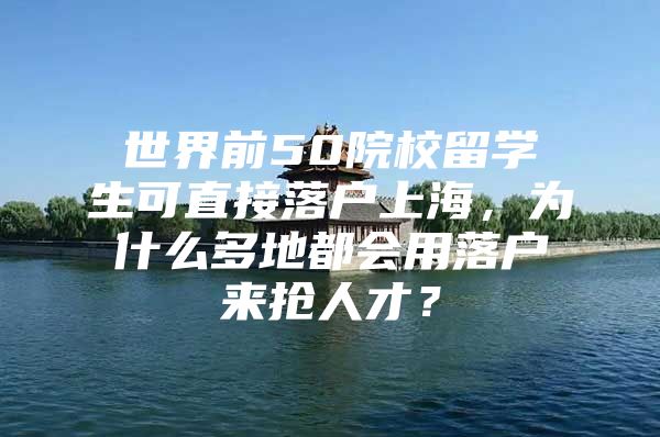 世界前50院校留学生可直接落户上海，为什么多地都会用落户来抢人才？