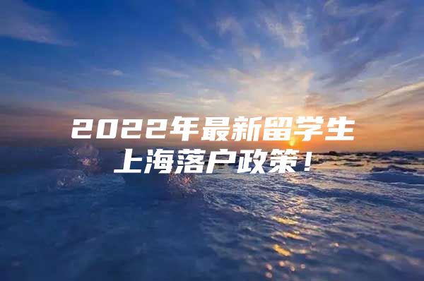 2022年最新留学生上海落户政策！