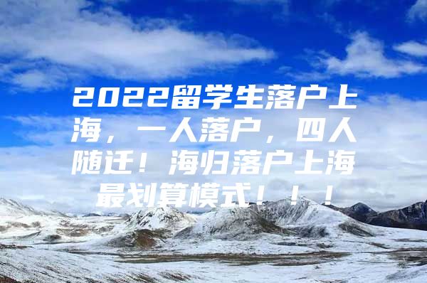 2022留学生落户上海，一人落户，四人随迁！海归落户上海最划算模式！！！