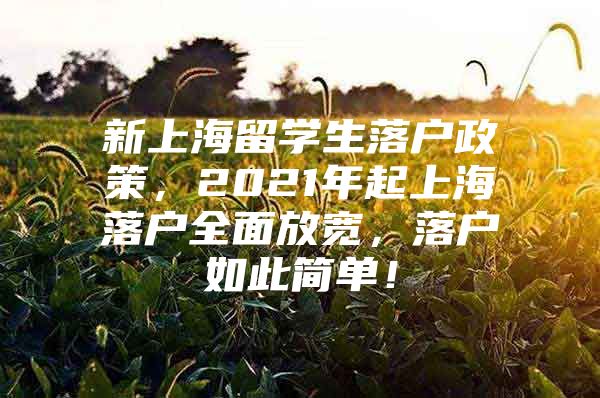 新上海留学生落户政策，2021年起上海落户全面放宽，落户如此简单！