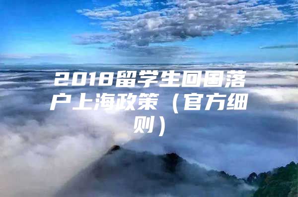 2018留学生回国落户上海政策（官方细则）