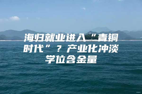 海归就业进入“青铜时代”？产业化冲淡学位含金量