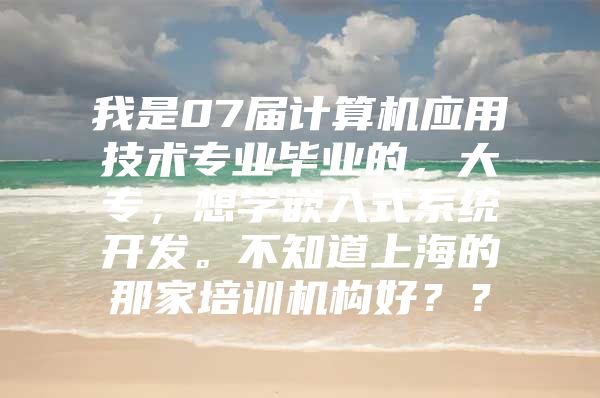 我是07届计算机应用技术专业毕业的，大专，想学嵌入式系统开发。不知道上海的那家培训机构好？？