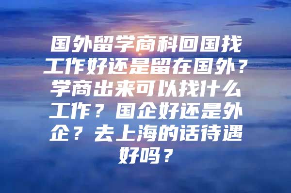 国外留学商科回国找工作好还是留在国外？学商出来可以找什么工作？国企好还是外企？去上海的话待遇好吗？