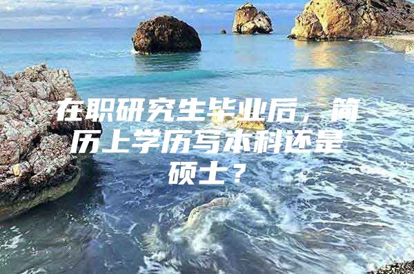 在职研究生毕业后，简历上学历写本科还是硕士？