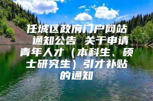 任城区政府门户网站 通知公告 关于申请青年人才（本科生、硕士研究生）引才补贴的通知