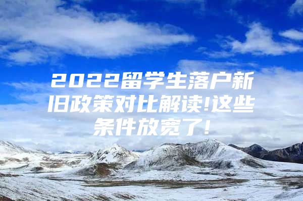 2022留学生落户新旧政策对比解读!这些条件放宽了!