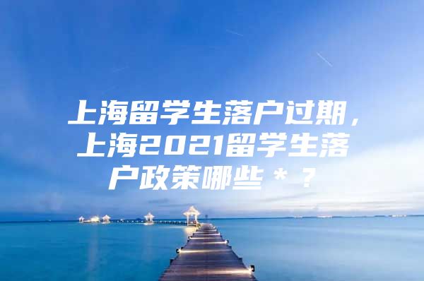 上海留学生落户过期，上海2021留学生落户政策哪些＊？