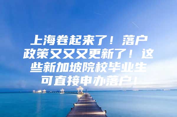 上海卷起来了！落户政策又又又更新了！这些新加坡院校毕业生可直接申办落户！