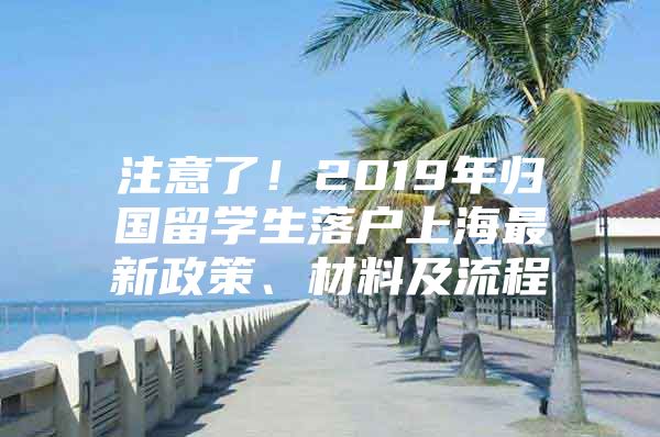 注意了！2019年归国留学生落户上海最新政策、材料及流程