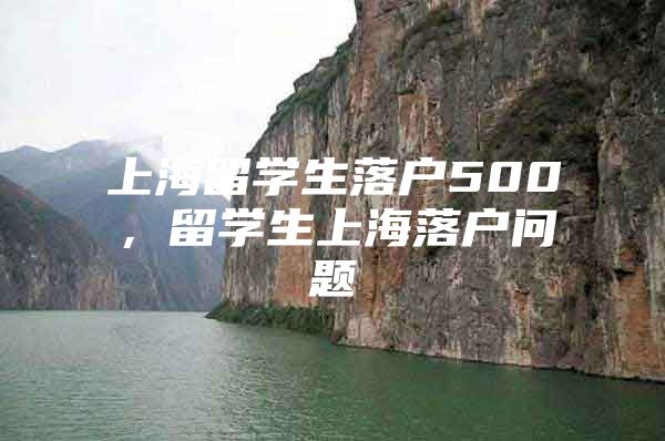 上海留学生落户500，留学生上海落户问题