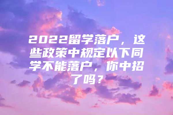 2022留学落户，这些政策中规定以下同学不能落户，你中招了吗？