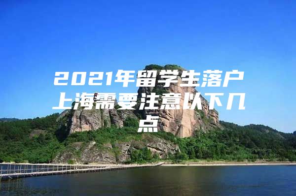 2021年留学生落户上海需要注意以下几点