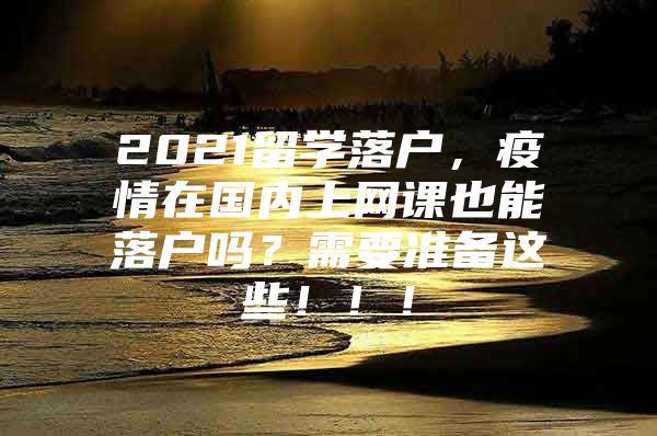 2021留学落户，疫情在国内上网课也能落户吗？需要准备这些！！！