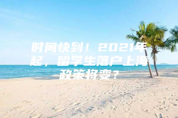 时间快到！2021年起，留学生落户上海政策将变？