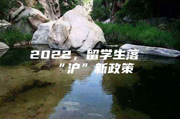 2022，留学生落“沪”新政策