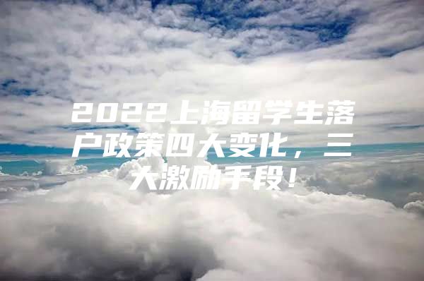 2022上海留学生落户政策四大变化，三大激励手段！