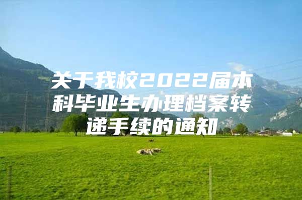 关于我校2022届本科毕业生办理档案转递手续的通知